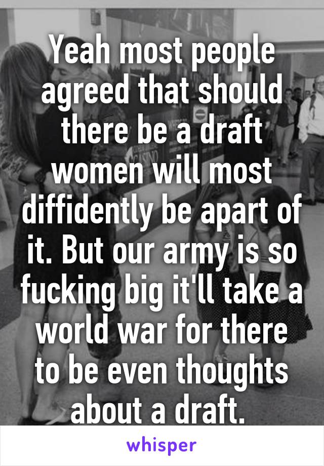 Yeah most people agreed that should there be a draft women will most diffidently be apart of it. But our army is so fucking big it'll take a world war for there to be even thoughts about a draft. 