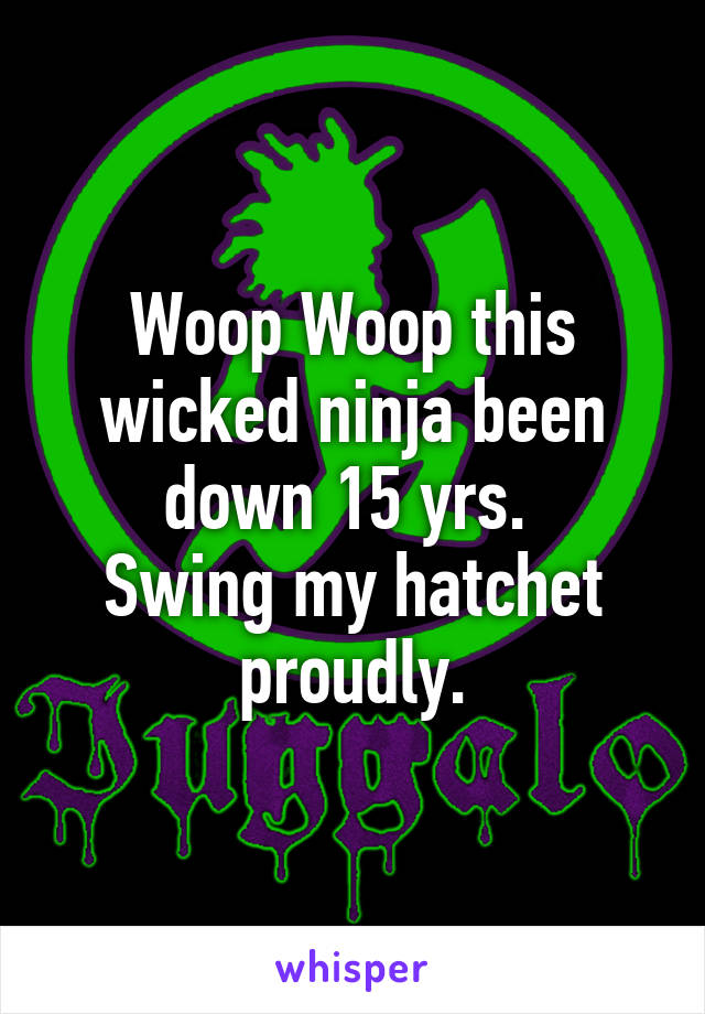 Woop Woop this wicked ninja been down 15 yrs. 
Swing my hatchet proudly.