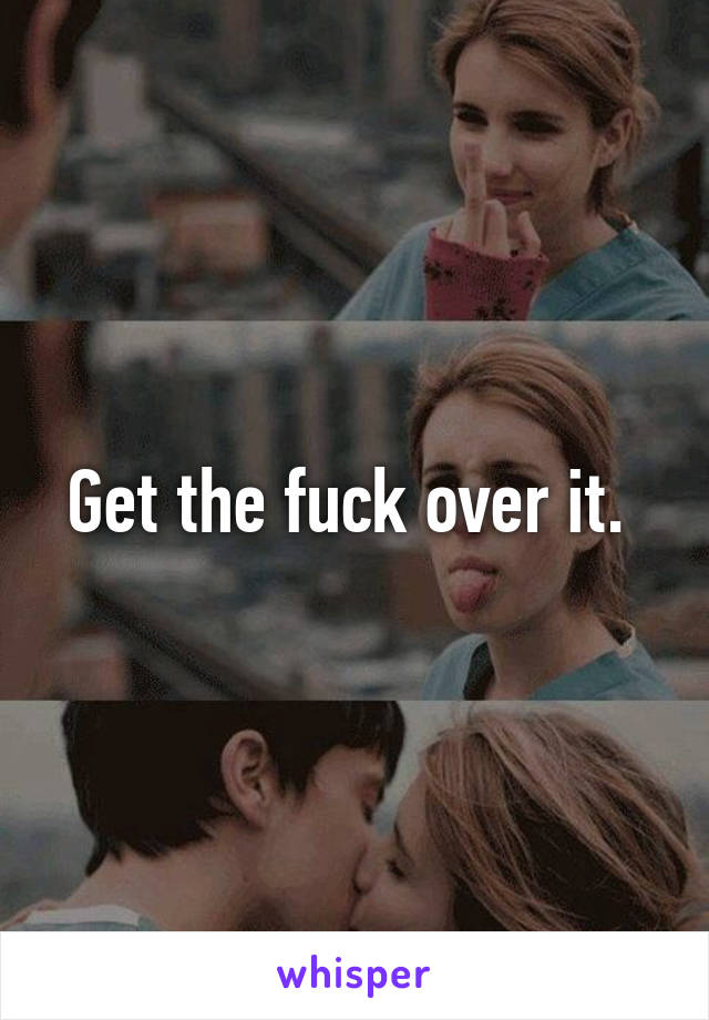 Get the fuck over it. 