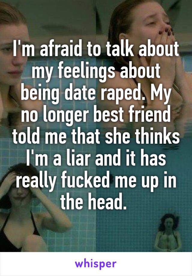 I'm afraid to talk about my feelings about being date raped. My no longer best friend told me that she thinks I'm a liar and it has really fucked me up in the head. 
