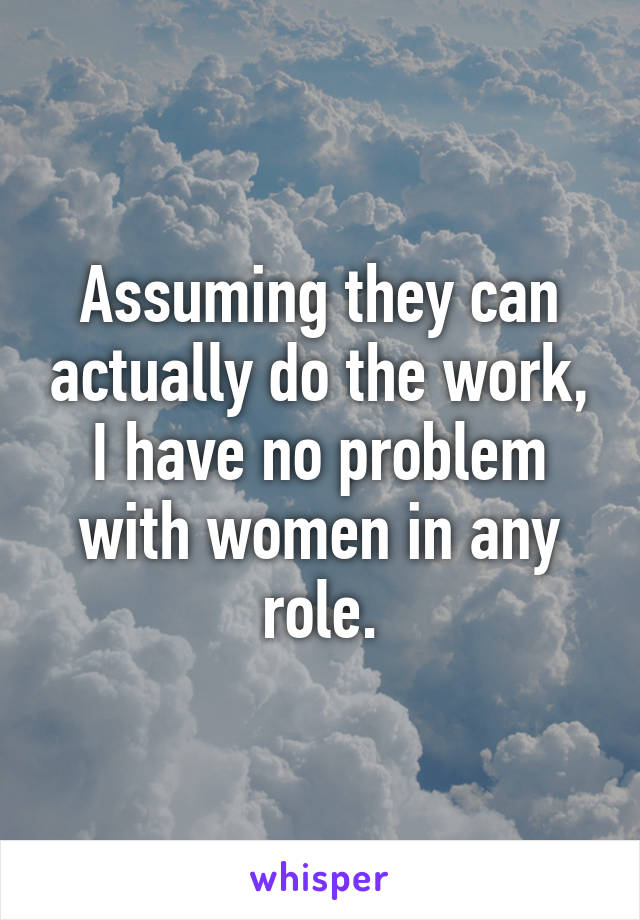 Assuming they can actually do the work, I have no problem with women in any role.