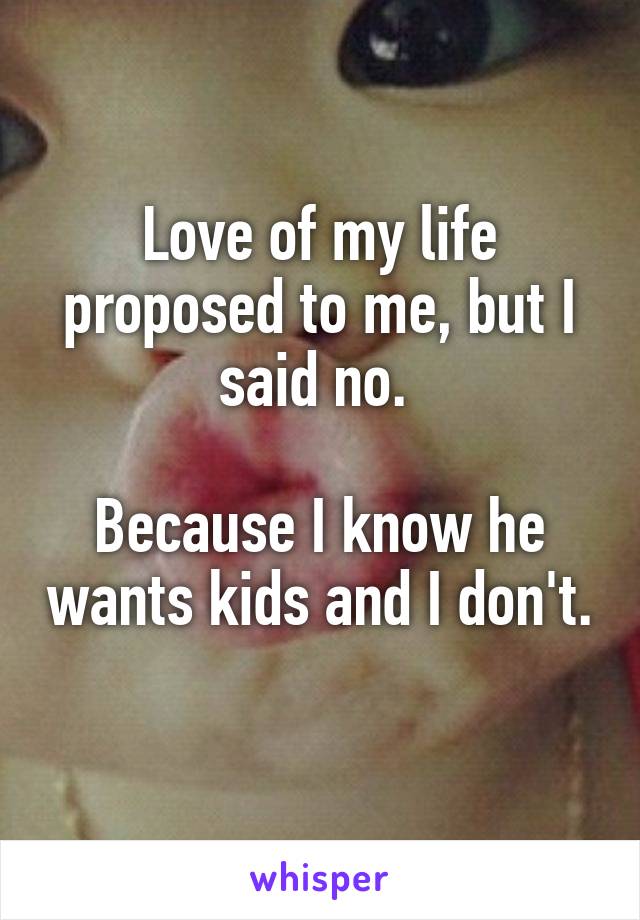 Love of my life proposed to me, but I said no. 

Because I know he wants kids and I don't. 