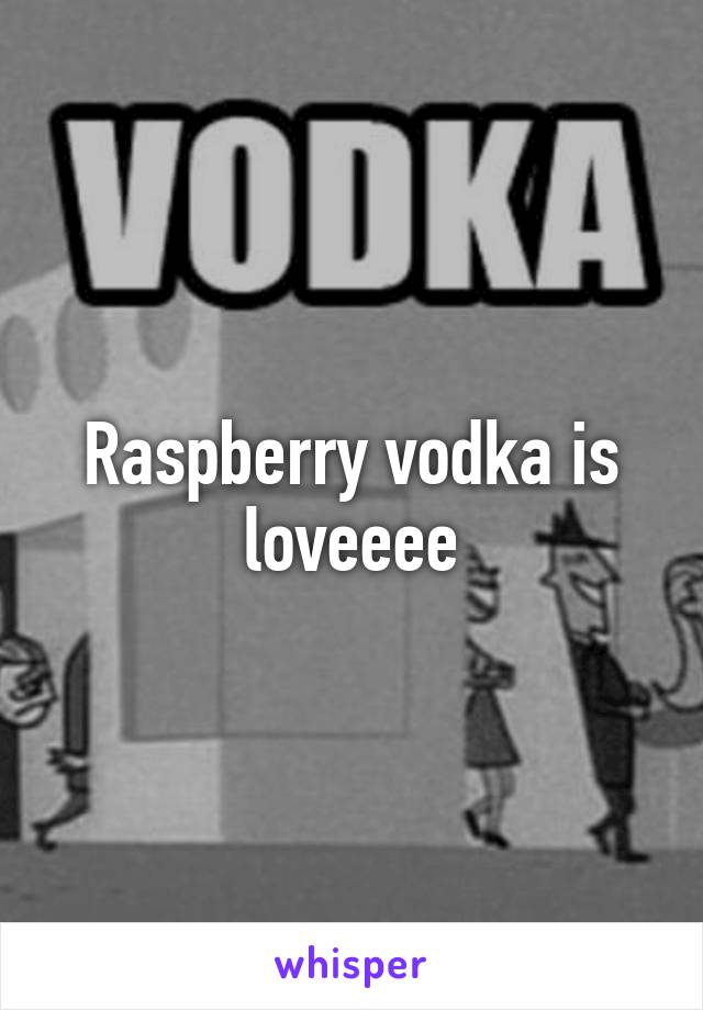 Raspberry vodka is loveeee