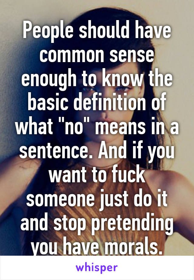 People should have common sense enough to know the basic definition of what "no" means in a sentence. And if you want to fuck someone just do it and stop pretending you have morals.