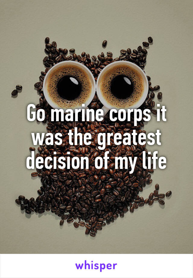 Go marine corps it was the greatest decision of my life