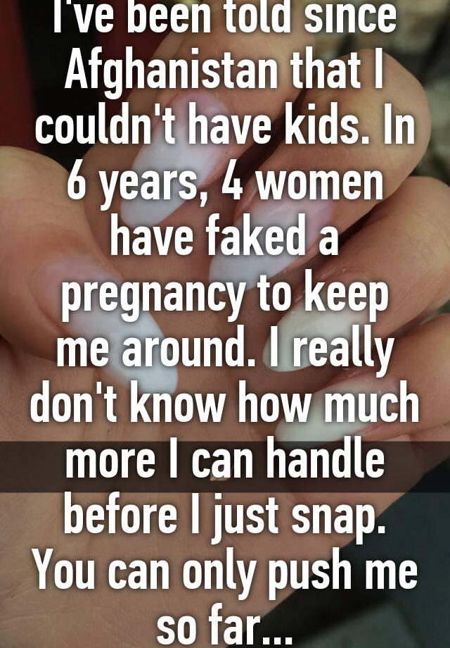 I've been told since Afghanistan that I couldn't have kids. In 6 years, 4 women have faked a pregnancy to keep me around. I really don't know how much more I can handle before I just snap. You can only push me so far...