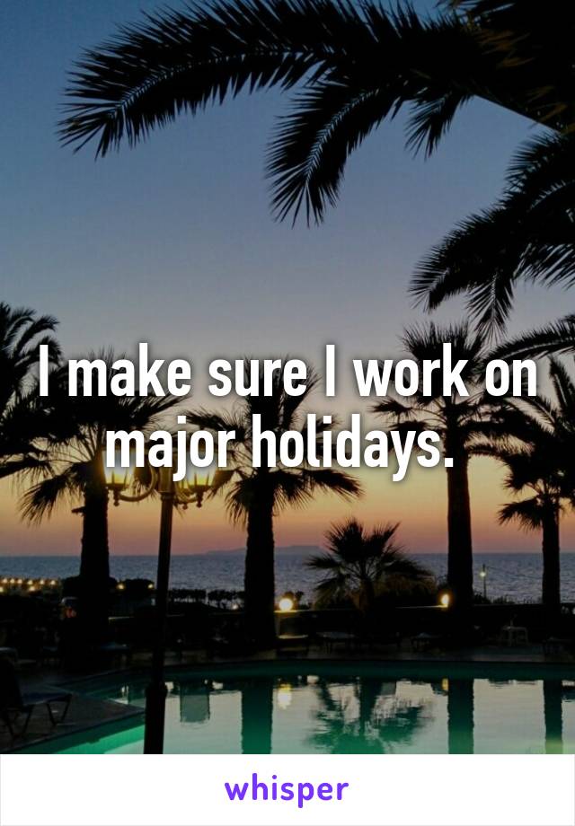 I make sure I work on major holidays. 