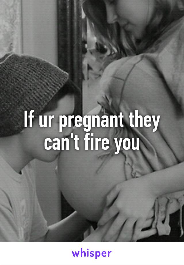 If ur pregnant they can't fire you