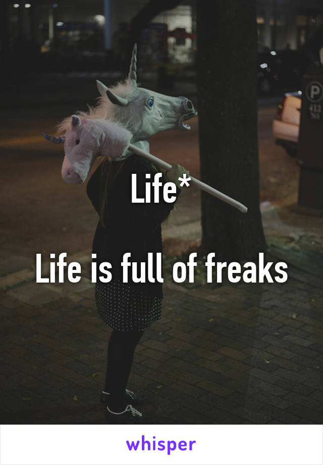 Life*

Life is full of freaks