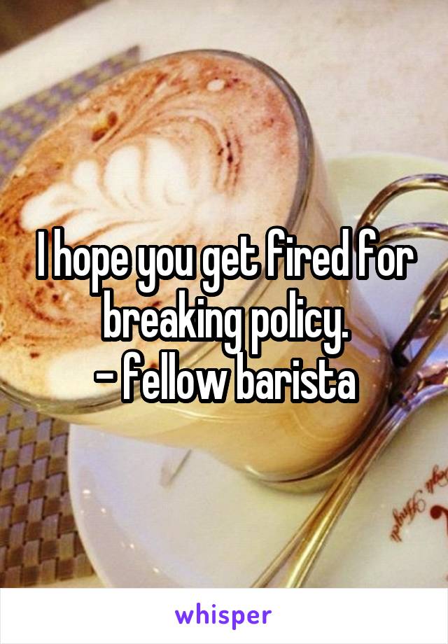 I hope you get fired for breaking policy.
- fellow barista