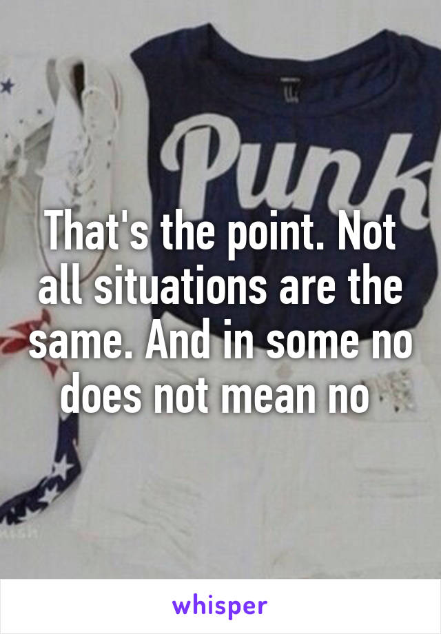 That's the point. Not all situations are the same. And in some no does not mean no 