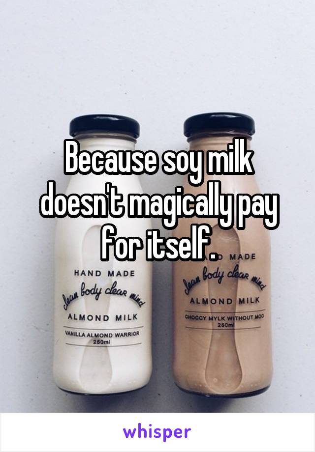 Because soy milk doesn't magically pay for itself.
