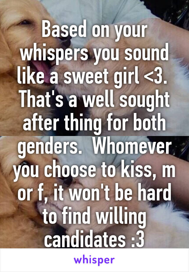 Based on your whispers you sound like a sweet girl <3.  That's a well sought after thing for both genders.  Whomever you choose to kiss, m or f, it won't be hard to find willing candidates :3