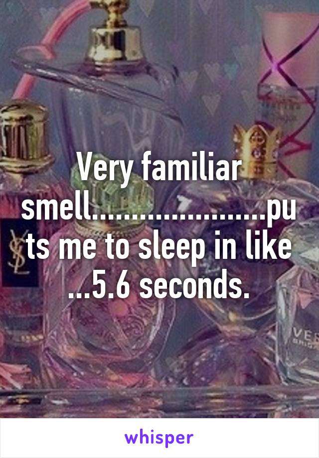 Very familiar smell......................puts me to sleep in like ...5.6 seconds.