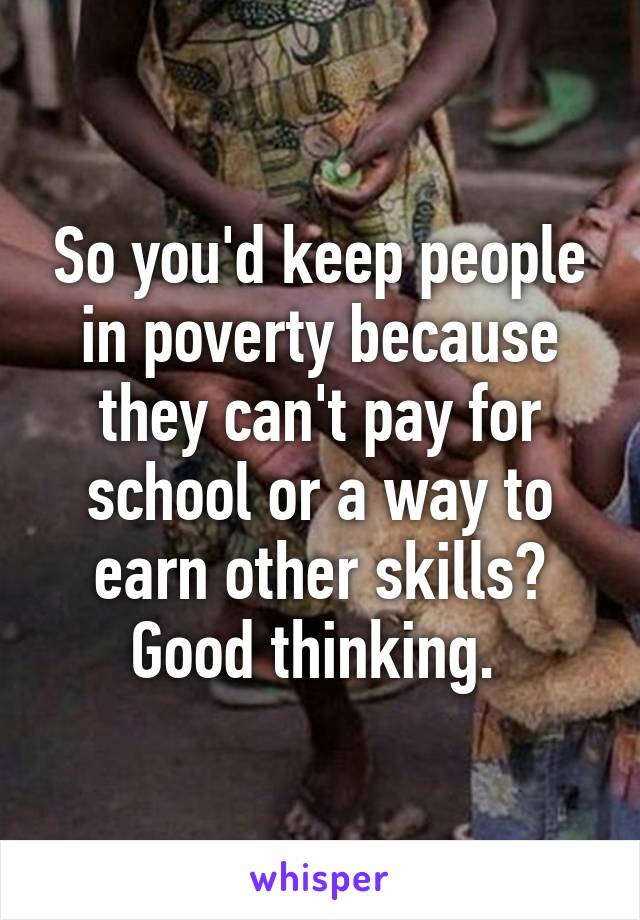 So you'd keep people in poverty because they can't pay for school or a way to earn other skills? Good thinking. 