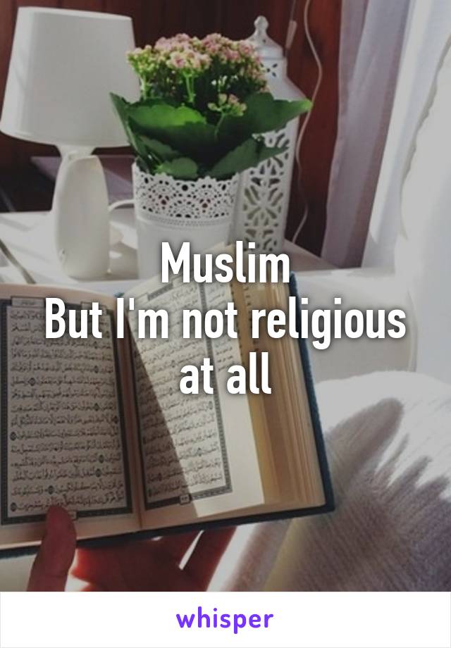 Muslim
But I'm not religious at all