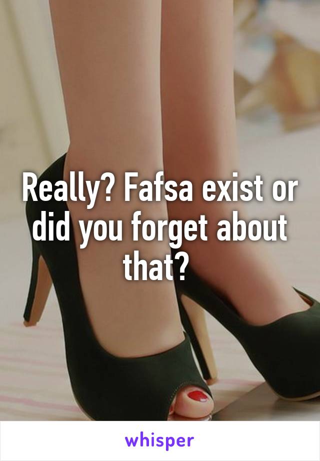 Really? Fafsa exist or did you forget about that? 