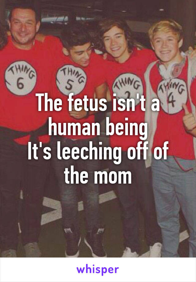 The fetus isn't a human being
It's leeching off of the mom