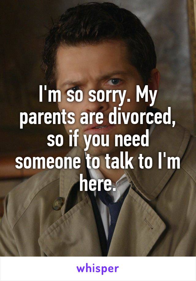 I'm so sorry. My parents are divorced, so if you need someone to talk to I'm here.