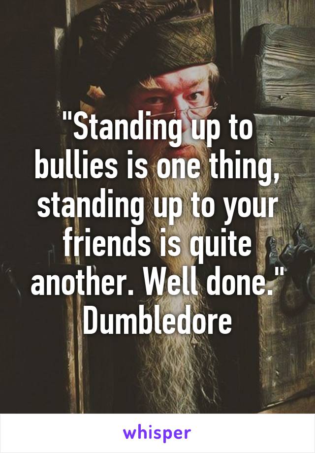 "Standing up to bullies is one thing, standing up to your friends is quite another. Well done."
Dumbledore