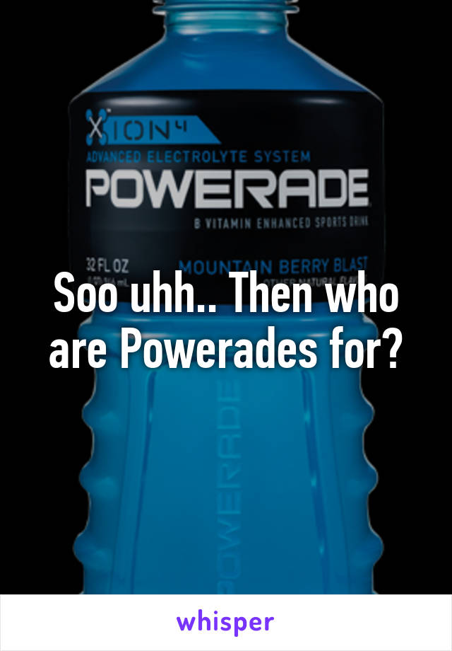 Soo uhh.. Then who are Powerades for?