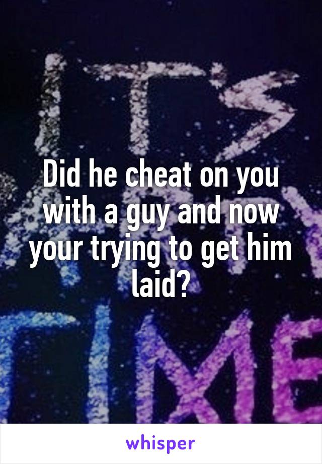 Did he cheat on you with a guy and now your trying to get him laid?