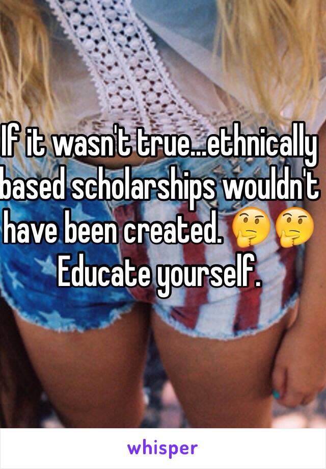 If it wasn't true...ethnically based scholarships wouldn't have been created. 🤔🤔Educate yourself. 