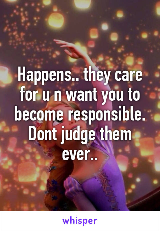 Happens.. they care for u n want you to become responsible. Dont judge them ever..