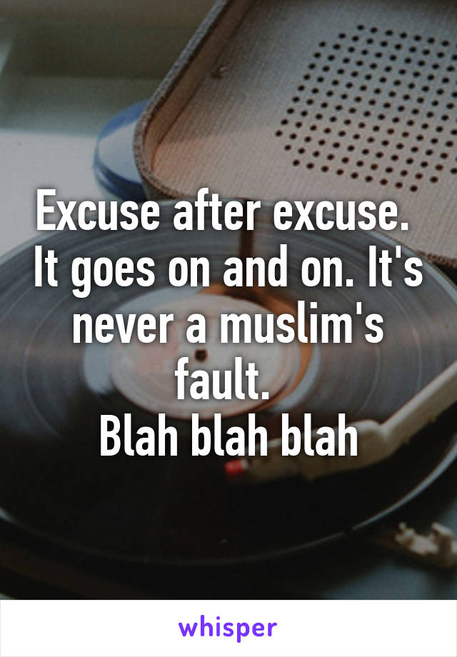 Excuse after excuse.  It goes on and on. It's never a muslim's fault. 
Blah blah blah