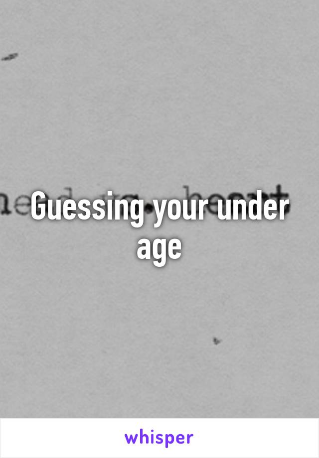 Guessing your under age