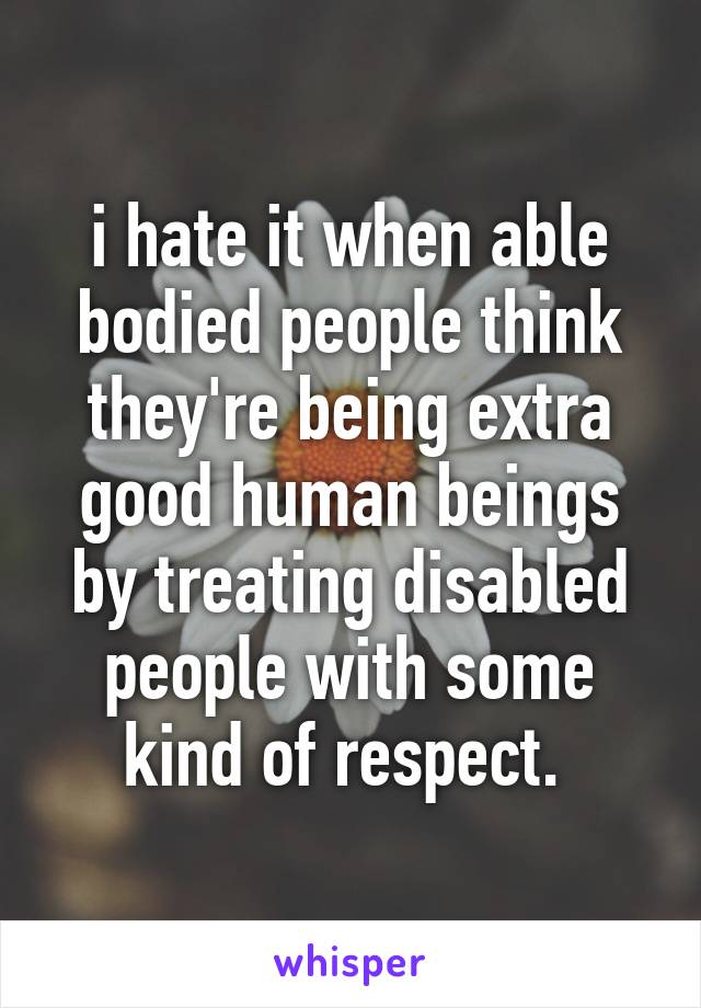 i hate it when able bodied people think they're being extra good human beings by treating disabled people with some kind of respect. 
