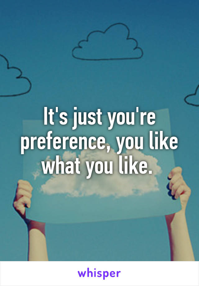 It's just you're preference, you like what you like. 