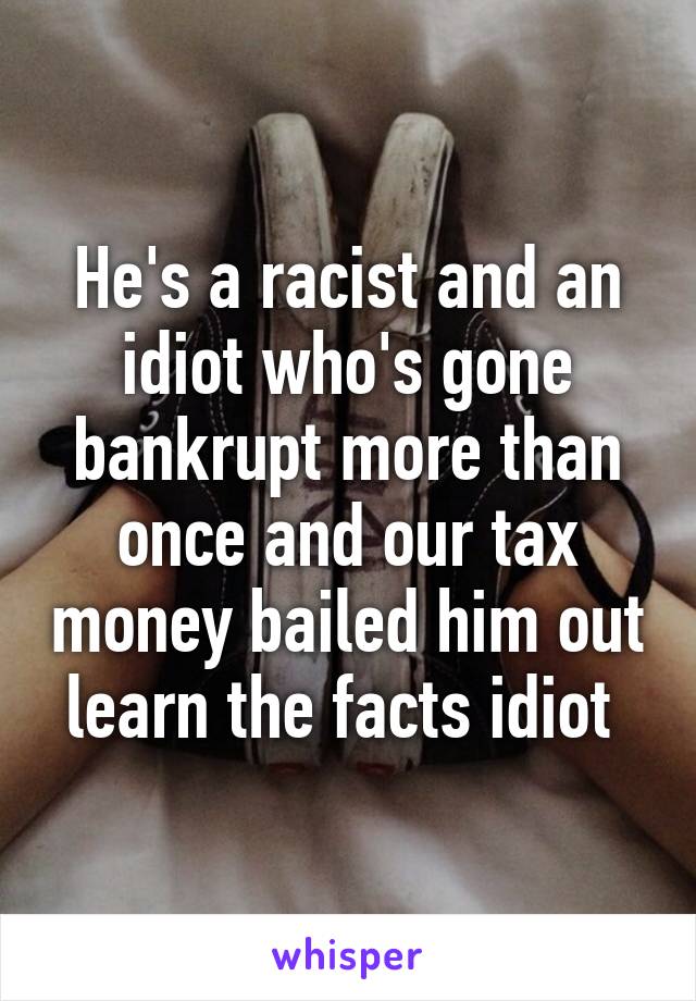 He's a racist and an idiot who's gone bankrupt more than once and our tax money bailed him out learn the facts idiot 