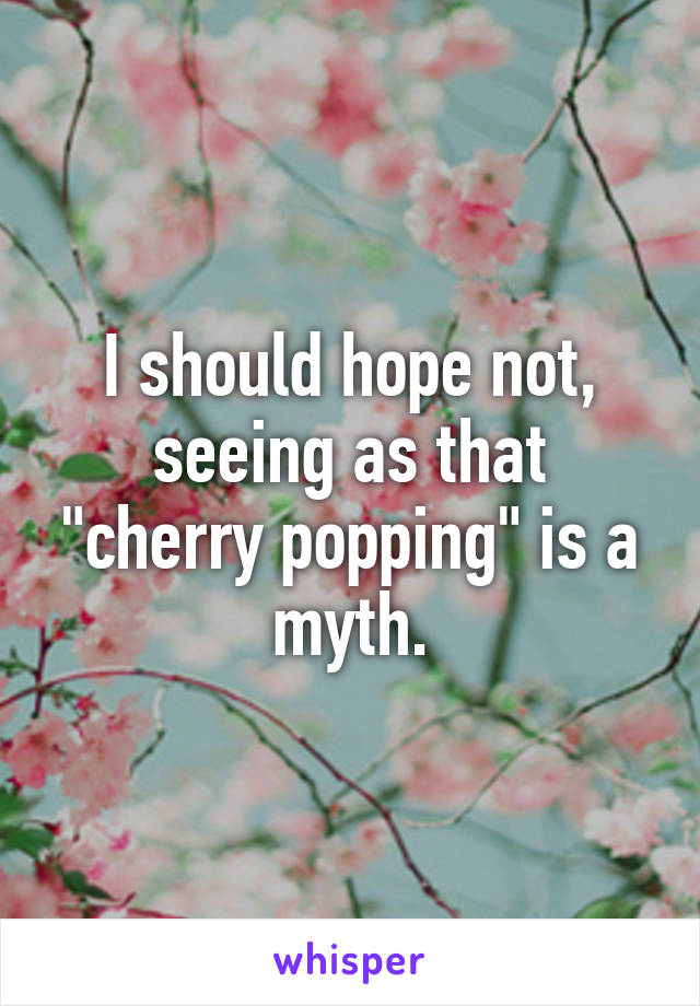 I should hope not, seeing as that "cherry popping" is a myth.