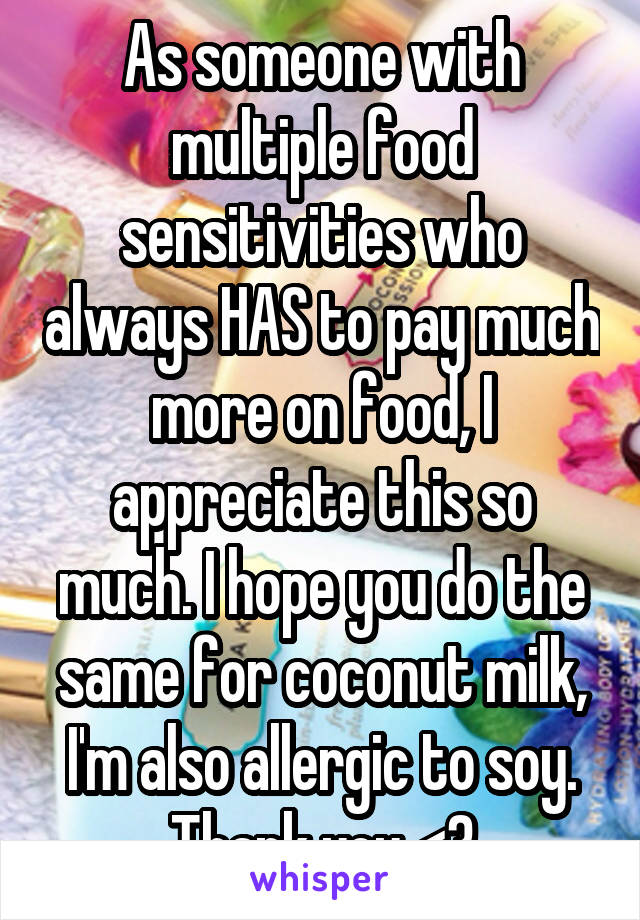 As someone with multiple food sensitivities who always HAS to pay much more on food, I appreciate this so much. I hope you do the same for coconut milk, I'm also allergic to soy. Thank you <3