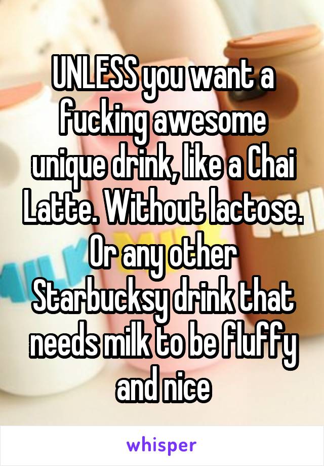 UNLESS you want a fucking awesome unique drink, like a Chai Latte. Without lactose. Or any other Starbucksy drink that needs milk to be fluffy and nice