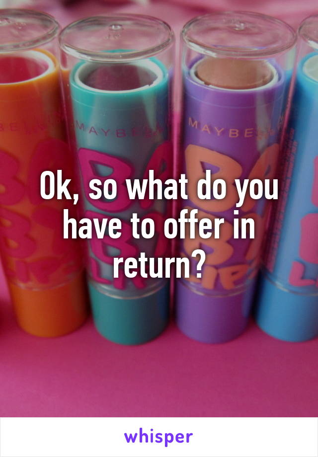 Ok, so what do you have to offer in return?