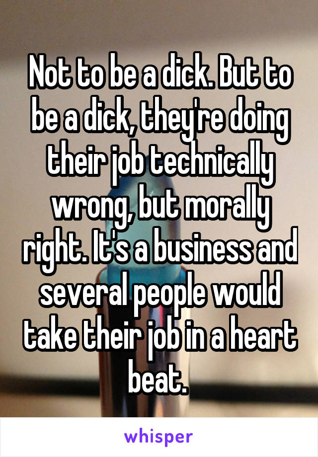 Not to be a dick. But to be a dick, they're doing their job technically wrong, but morally right. It's a business and several people would take their job in a heart beat. 