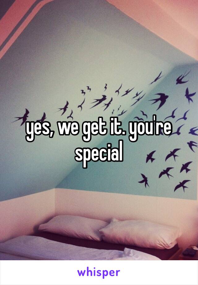 yes, we get it. you're special 