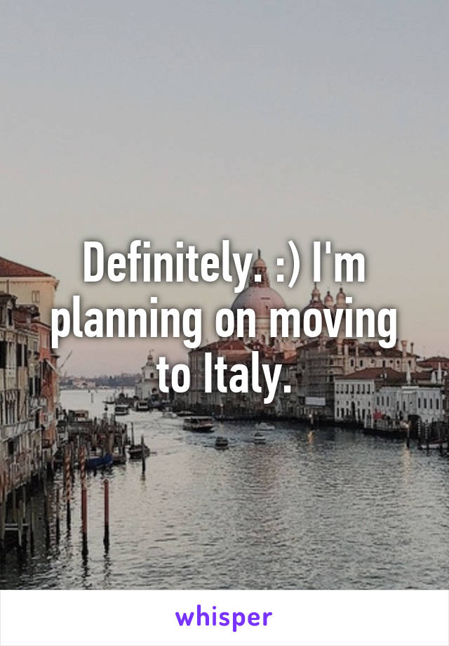 Definitely. :) I'm planning on moving to Italy.