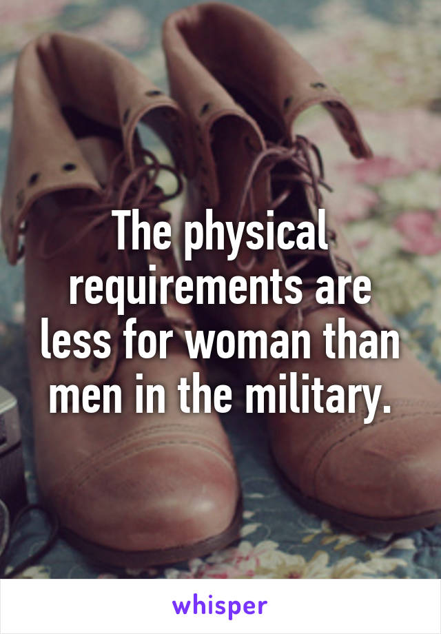 The physical requirements are less for woman than men in the military.