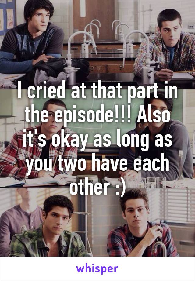 I cried at that part in the episode!!! Also it's okay as long as you two have each other :)