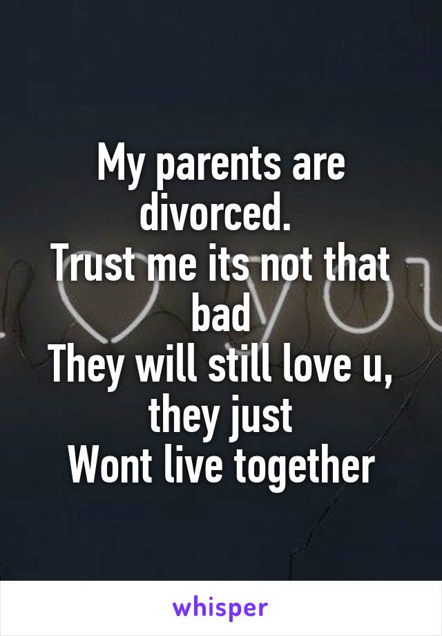 My parents are divorced. 
Trust me its not that bad
They will still love u, they just
Wont live together