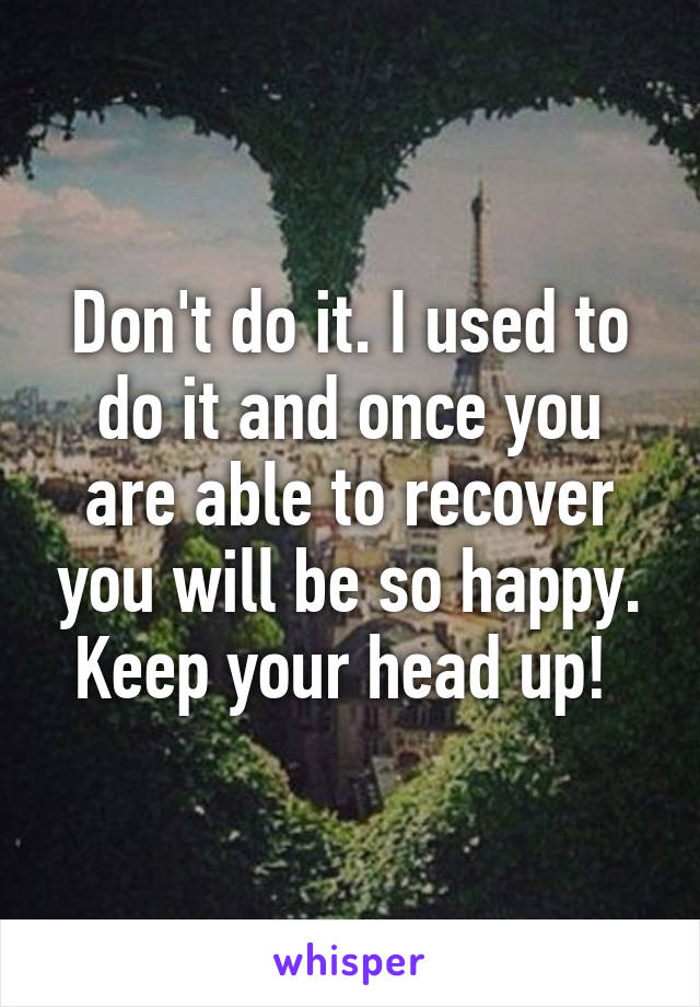 Don't do it. I used to do it and once you are able to recover you will be so happy. Keep your head up! 