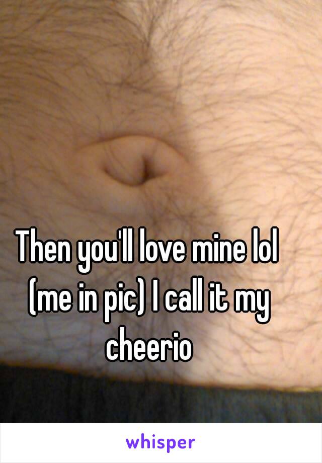 Then you'll love mine lol (me in pic) I call it my cheerio