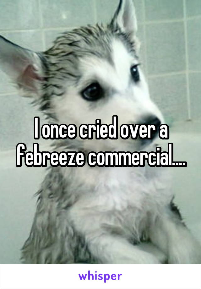 I once cried over a febreeze commercial....