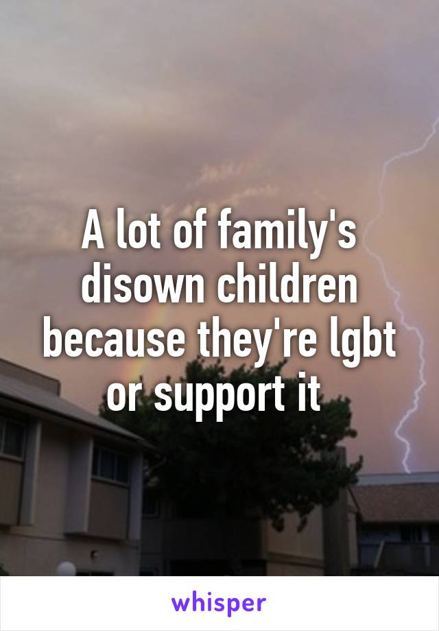 A lot of family's disown children because they're lgbt or support it 