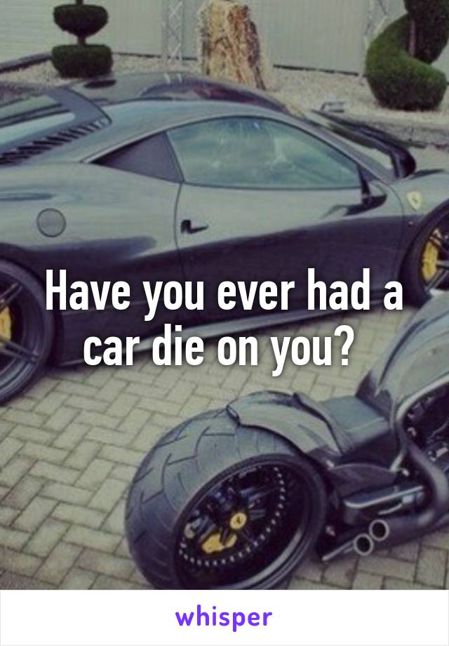 Have you ever had a car die on you? 