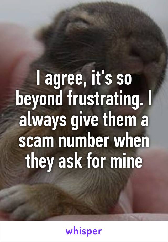 I agree, it's so beyond frustrating. I always give them a scam number when they ask for mine