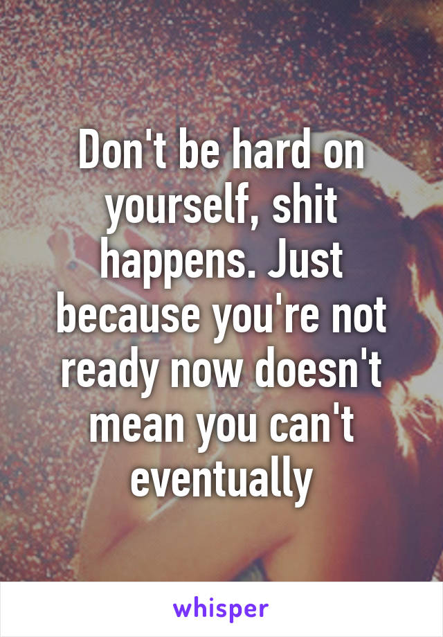 Don't be hard on yourself, shit happens. Just because you're not ready now doesn't mean you can't eventually